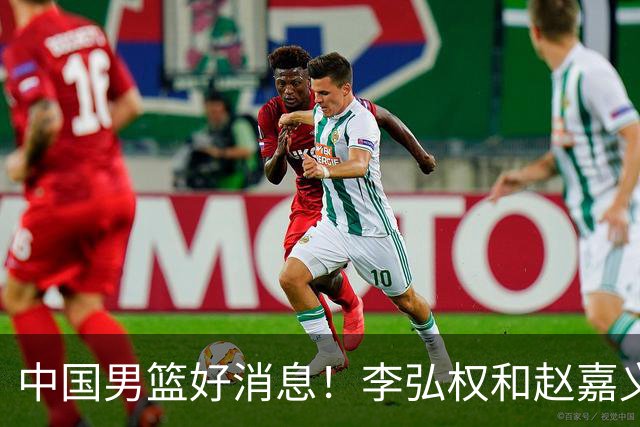 中国男篮好消息！李弘权和赵嘉义可以出战与日本的比赛